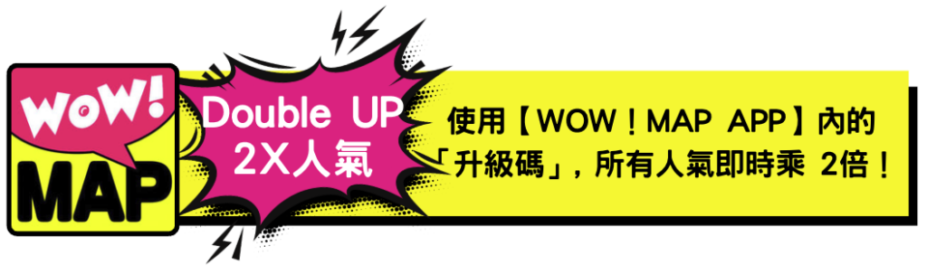 使用【WOW！MAP APP】內的「升級碼」, 所有人氣即時乘 2倍！